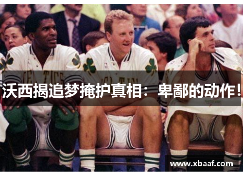 沃西揭追梦掩护真相：卑鄙的动作！